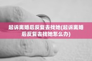 起诉离婚后反复去找她(起诉离婚后反复去找她怎么办)