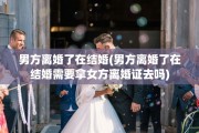男方离婚了在结婚(男方离婚了在结婚需要拿女方离婚证去吗)
