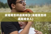 未婚男怎样追离婚女(未婚男怎样追离婚女人)
