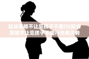 起诉离婚不让见孩子不履行(起诉离婚不让见孩子不履行抚养义务)