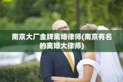 南京大厂金牌离婚律师(南京有名的离婚大律师)