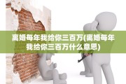 离婚每年我给你三百万(离婚每年我给你三百万什么意思)