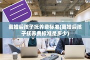 离婚后孩子抚养费标准(离婚后孩子抚养费标准是多少)