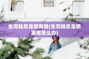 生完娃总是想离婚(生完娃总是想离婚怎么办)