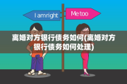 离婚对方银行债务如何(离婚对方银行债务如何处理)