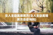 女人主动离婚男方(女人主动离婚男方会后悔吗)