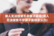 男人无法接受不孕妻子离婚(男人无法接受不孕妻子离婚怎么办)