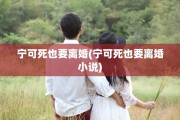 宁可死也要离婚(宁可死也要离婚小说)