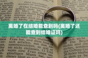 离婚了在结婚能查到吗(离婚了还能查到结婚证吗)