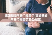 离婚期间不开门报警了(离婚期间不开门报警了怎么处理)