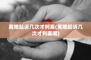离婚起诉几次才判离(离婚起诉几次才判离呢)