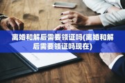 离婚和解后需要领证吗(离婚和解后需要领证吗现在)