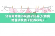 公告离婚能涉及孩子抚养(公告离婚能涉及孩子抚养权吗) 公告离婚能涉及孩子抚养(公告离婚能涉及孩子抚养权吗)