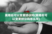 离婚后可以变更协议吗(离婚后可以变更协议吗怎么写)