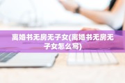 离婚书无房无子女(离婚书无房无子女怎么写)