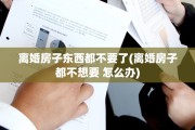 离婚房子东西都不要了(离婚房子都不想要 怎么办)