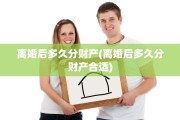 离婚后多久分财产(离婚后多久分财产合适)