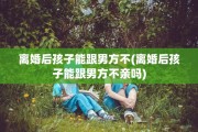 离婚后孩子能跟男方不(离婚后孩子能跟男方不亲吗)