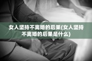 女人坚持不离婚的后果(女人坚持不离婚的后果是什么)