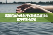 离婚后单独生孩子(离婚后单独生孩子有补贴吗) 离婚后单独生孩子(离婚后单独生孩子有补贴吗)
