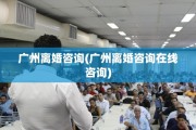广州离婚咨询(广州离婚咨询在线咨询)