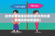 杭州夫妻离婚买房政策(杭州夫妻离婚买房政策最新)
