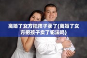 离婚了女方把孩子卖了(离婚了女方把孩子卖了犯法吗)