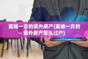 离婚一方的境外房产(离婚一方的境外房产怎么过户)