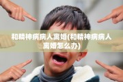 和精神病病人离婚(和精神病病人离婚怎么办)