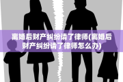离婚后财产纠纷请了律师(离婚后财产纠纷请了律师怎么办)