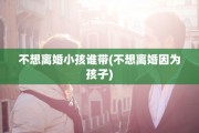 不想离婚小孩谁带(不想离婚因为孩子)