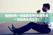 离婚各有一孩能再生吗(离婚各有一孩能再生吗女方)