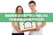 新的婚姻法对房产怎么分配(2021年新婚姻法对房产的分配)