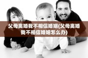 父母离婚我不相信婚姻(父母离婚我不相信婚姻怎么办)