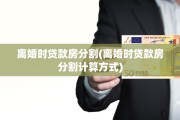 离婚时贷款房分割(离婚时贷款房分割计算方式)