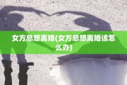 女方总想离婚(女方总想离婚该怎么办)