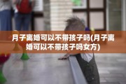 月子离婚可以不带孩子吗(月子离婚可以不带孩子吗女方)