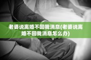 老婆说离婚不回我消息(老婆说离婚不回我消息怎么办)