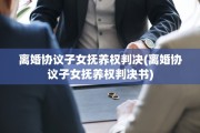 离婚协议子女抚养权判决(离婚协议子女抚养权判决书)