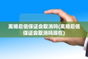 离婚后低保证会取消吗(离婚后低保证会取消吗现在)