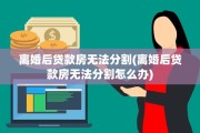 离婚后贷款房无法分割(离婚后贷款房无法分割怎么办)