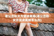 老公出轨女方坚决离婚(老公出轨女方坚决离婚怎么办)
