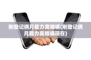 刚登记俩月能办离婚嘛(刚登记俩月能办离婚嘛现在)