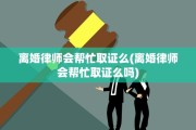 离婚律师会帮忙取证么(离婚律师会帮忙取证么吗)