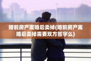 婚前房产离婚后卖掉(婚前房产离婚后卖掉需要双方签字么)