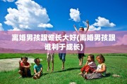 离婚男孩跟谁长大好(离婚男孩跟谁利于成长)