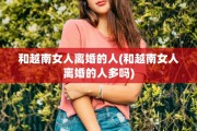 和越南女人离婚的人(和越南女人离婚的人多吗)