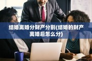 结婚离婚分财产分割(结婚的财产离婚后怎么分)