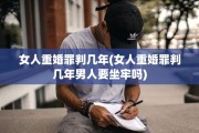 女人重婚罪判几年(女人重婚罪判几年男人要坐牢吗)