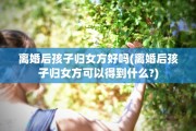 离婚后孩子归女方好吗(离婚后孩子归女方可以得到什么?)